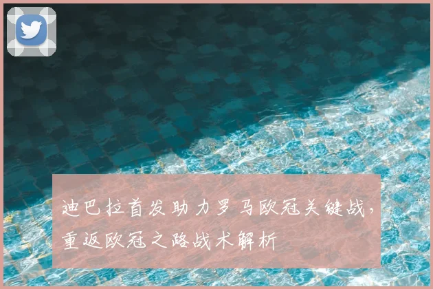迪巴拉首发助力罗马欧冠关键战,重返欧冠之路战术解析