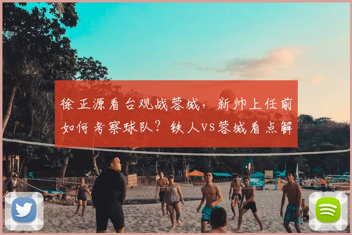 徐正源看台观战蓉城,新帅上任前如何考察球队?铁人vs蓉城看点解析