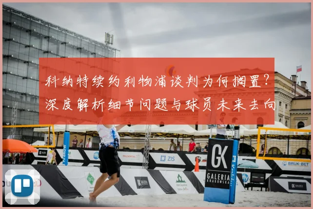 科纳特续约利物浦谈判为何搁置?深度解析细节问题与球员未来去向