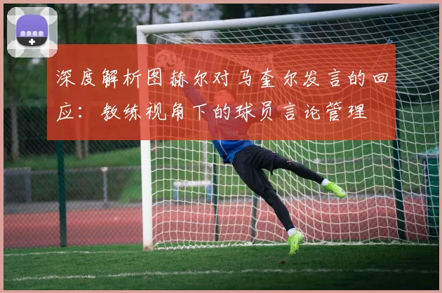 深度解析图赫尔对马奎尔发言的回应:教练视角下的球员言论管理