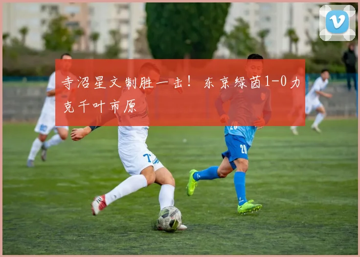 寺沼星文制胜一击!东京绿茵1-0力克千叶市原