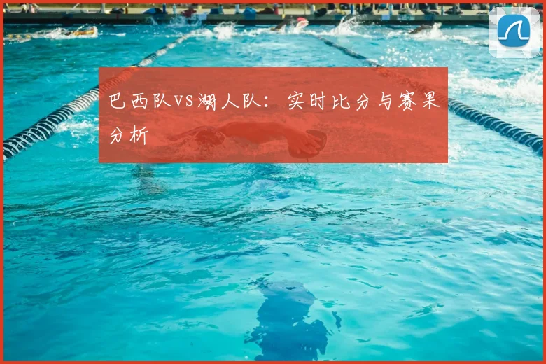 巴西队vs湖人队:实时比分与赛果分析