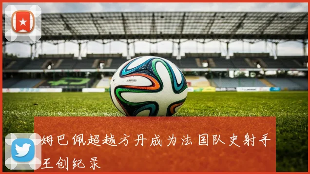 姆巴佩超越方丹成为法国队史射手王创纪录