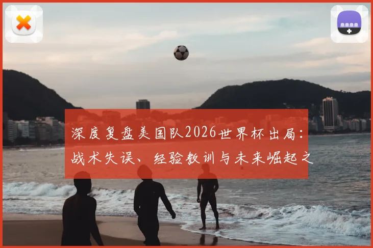 深度复盘美国队2026世界杯出局:战术失误、经验教训与未来崛起之路