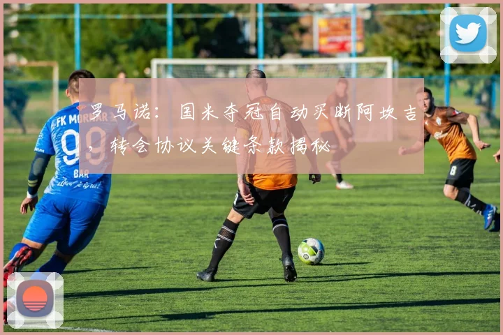 罗马诺:国米夺冠自动买断阿坎吉,转会协议关键条款揭秘
