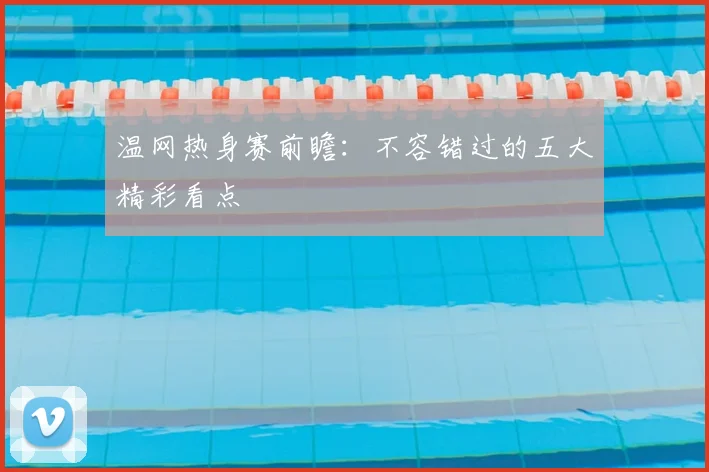 温网热身赛前瞻:不容错过的五大精彩看点