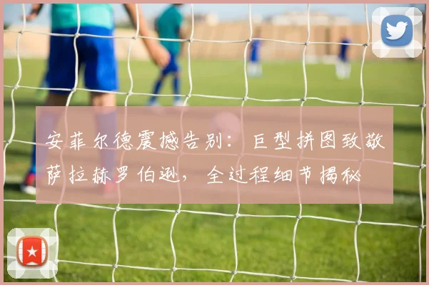 安菲尔德震撼告别:巨型拼图致敬萨拉赫罗伯逊,全过程细节揭秘