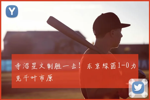寺沼星文制胜一击！东京绿茵1-0力克千叶市原