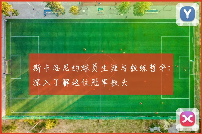 斯卡洛尼的球员生涯与教练哲学:深入了解这位冠军教头