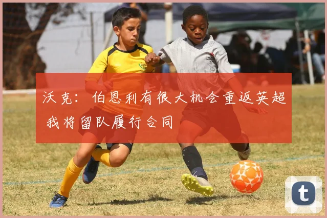 沃克:伯恩利有很大机会重返英超 我将留队履行合同