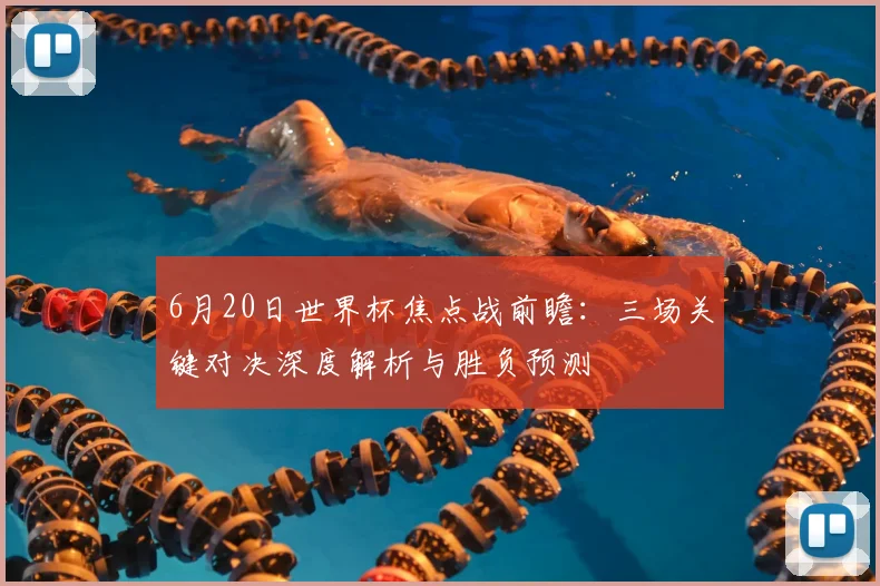 6月20日世界杯焦点战前瞻:三场关键对决深度解析与胜负预测