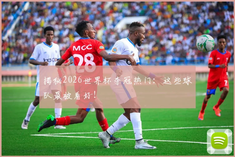 揭秘2026世界杯夺冠热门:这些球队最被看好!