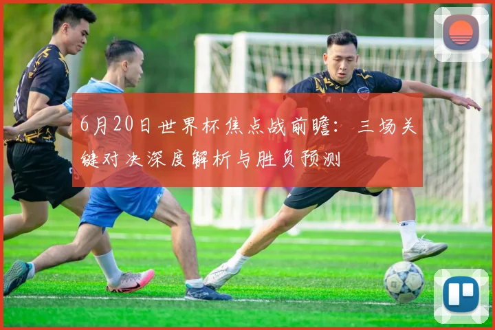 6月20日世界杯焦点战前瞻：三场关键对决深度解析与胜负预测