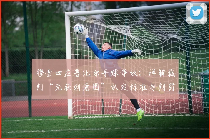 穆索回应普比尔手球争议:详解裁判“无获利意图”认定标准与判罚逻辑