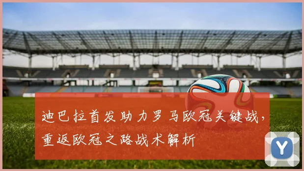 迪巴拉首发助力罗马欧冠关键战,重返欧冠之路战术解析