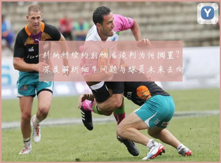科纳特续约利物浦谈判为何搁置?深度解析细节问题与球员未来去向